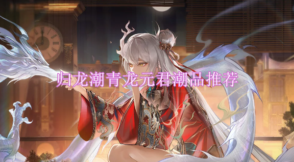归龙潮青龙元君潮品推荐